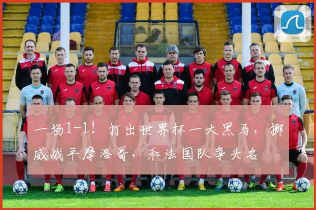 一场1-1！打出世界杯一大黑马，挪威战平摩洛哥，和法国队争头名