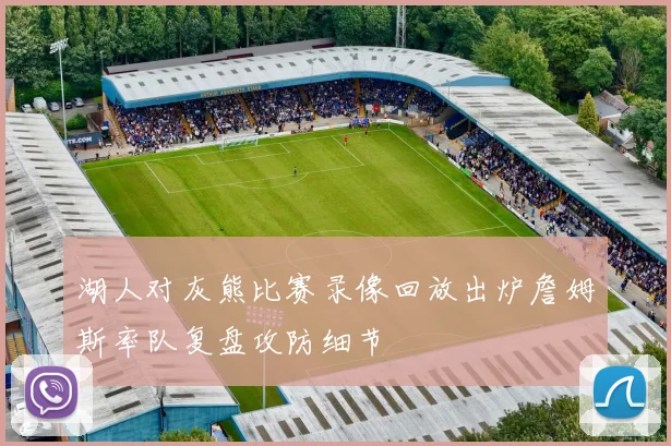 湖人对灰熊比赛录像回放出炉詹姆斯率队复盘攻防细节