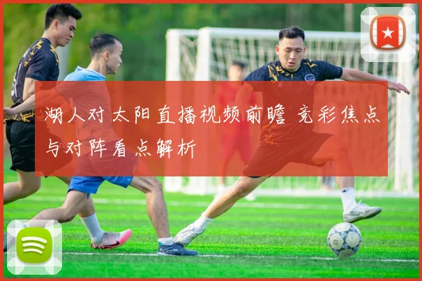 湖人对太阳直播视频前瞻 竞彩焦点与对阵看点解析