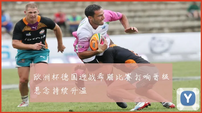 欧洲杯德国迎战希腊比赛打响晋级悬念持续升温