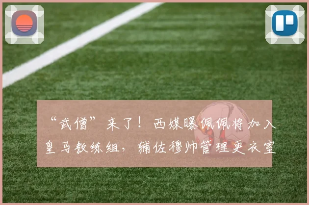 “武僧”来了！西媒曝佩佩将加入皇马教练组，辅佐穆帅管理更衣室