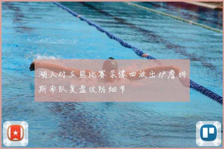 湖人对灰熊比赛录像回放出炉詹姆斯率队复盘攻防细节