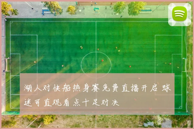 湖人对快船热身赛免费直播开启 球迷可直观看点十足对决