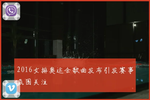 2016女排奥运会歌曲发布引发赛事氛围关注