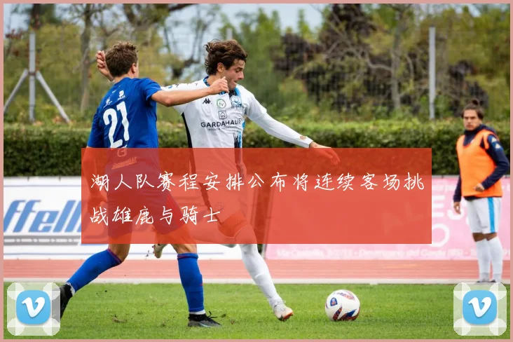 湖人队赛程安排公布将连续客场挑战雄鹿与骑士
