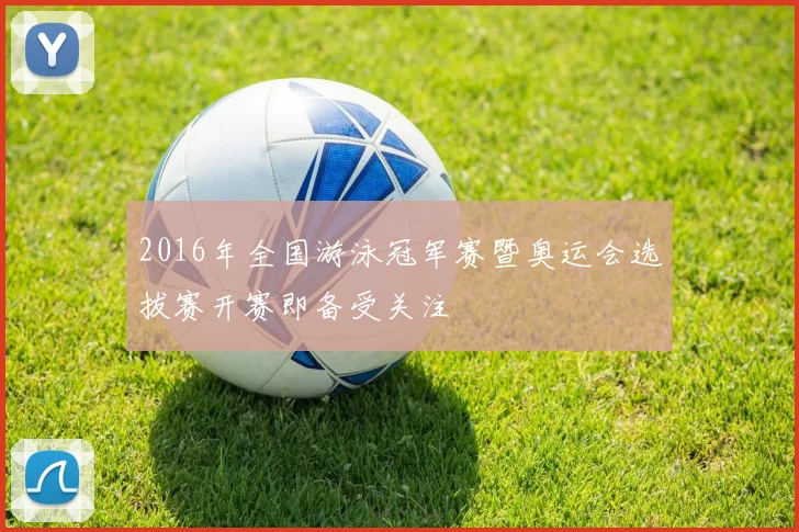 2016年全国游泳冠军赛暨奥运会选拔赛开赛即备受关注