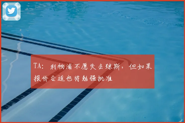 TA:利物浦不愿失去琼斯,但如果报价合适也将勉强批准