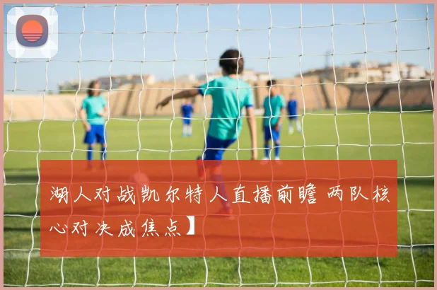 湖人对战凯尔特人直播前瞻 两队核心对决成焦点】