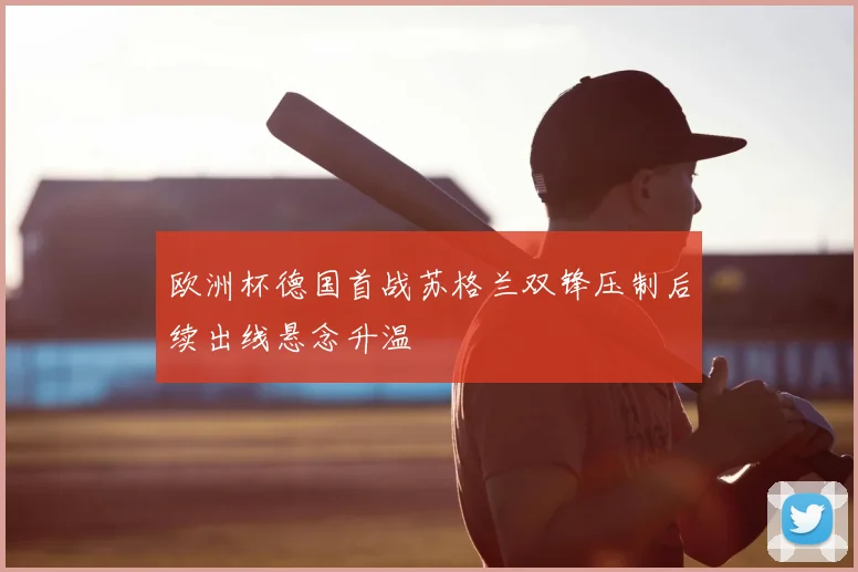 欧洲杯德国首战苏格兰双锋压制后续出线悬念升温