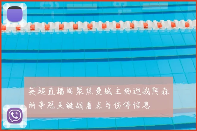 英超直播间聚焦曼城主场迎战阿森纳争冠关键战看点与伤停信息