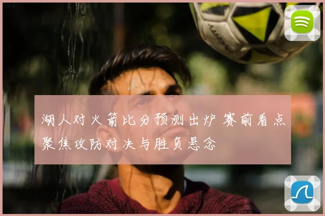 湖人对火箭比分预测出炉 赛前看点聚焦攻防对决与胜负悬念