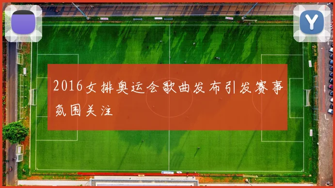 2016女排奥运会歌曲发布引发赛事氛围关注