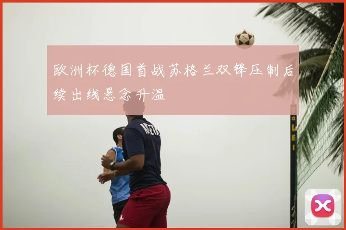 欧洲杯德国首战苏格兰双锋压制后续出线悬念升温