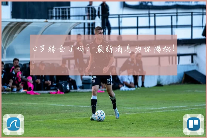 c罗转会了吗？最新消息为你揭秘！