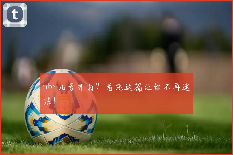nba几号开打?看完这篇让你不再迷茫!