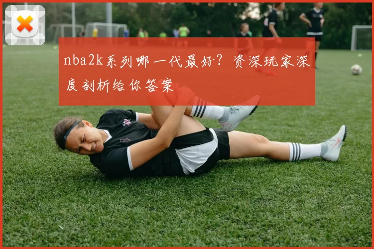 nba2k系列哪一代最好？资深玩家深度剖析给你答案