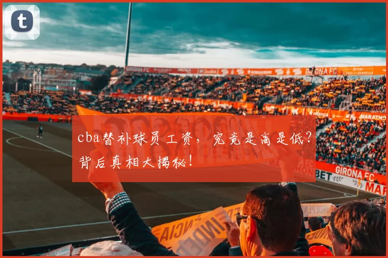 cba替补球员工资，究竟是高是低？背后真相大揭秘！