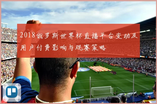 2018俄罗斯世界杯直播平台变动及用户付费影响与观赛策略
