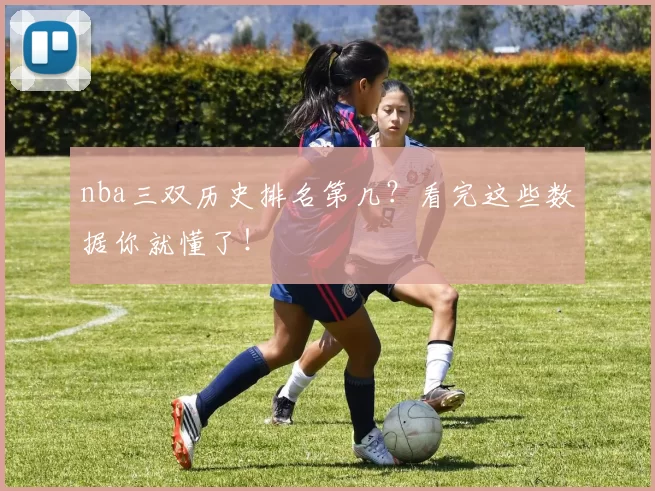 nba三双历史排名第几？看完这些数据你就懂了！