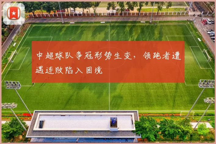 中超球队争冠形势生变,领跑者遭遇连败陷入困境