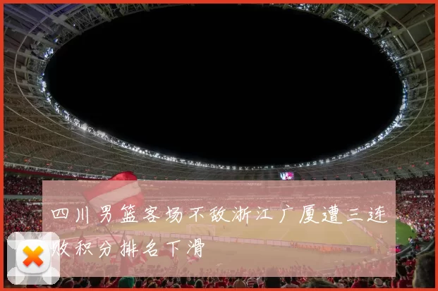 四川男篮客场不敌浙江广厦遭三连败积分排名下滑