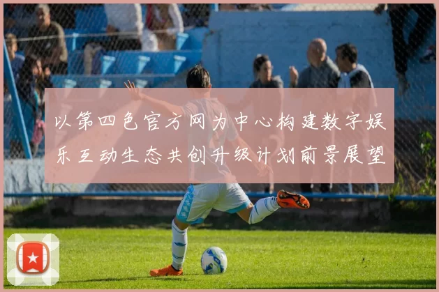 以第四色官方网为中心构建数字娱乐互动生态共创升级计划前景展望