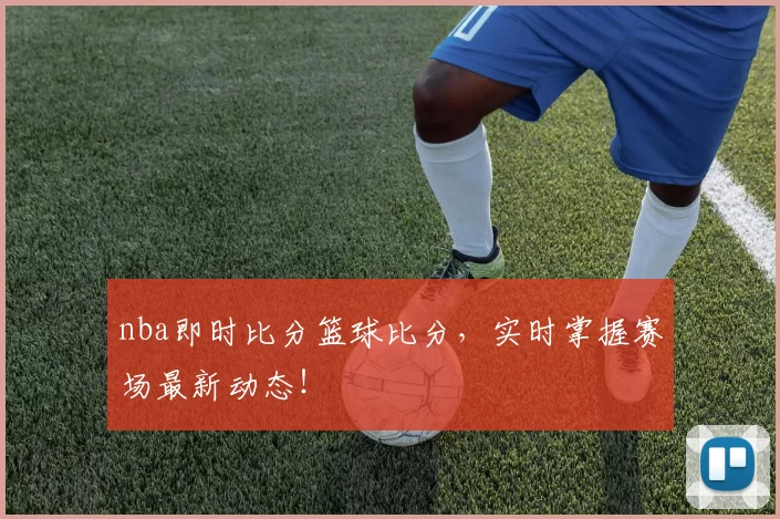 nba即时比分篮球比分,实时掌握赛场最新动态!