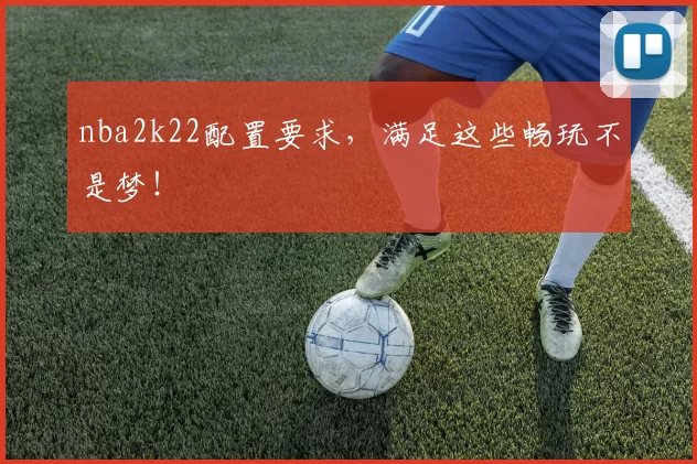 nba2k22配置要求，满足这些畅玩不是梦！