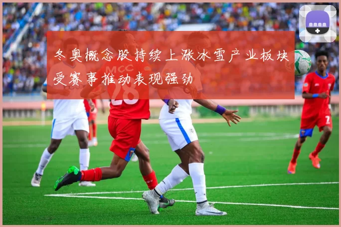 冬奥概念股持续上涨冰雪产业板块受赛事推动表现强劲