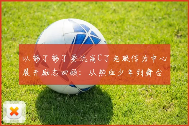 以够了够了要流高C了老狼信为中心展开励志回顾：从热血少年到舞台巅峰的自我超越