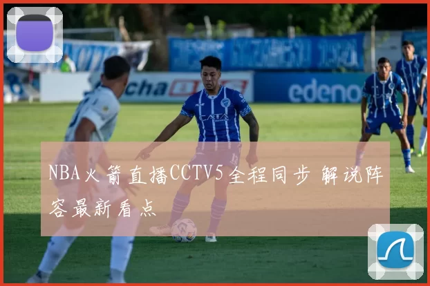 NBA火箭直播CCTV5全程同步 解说阵容最新看点