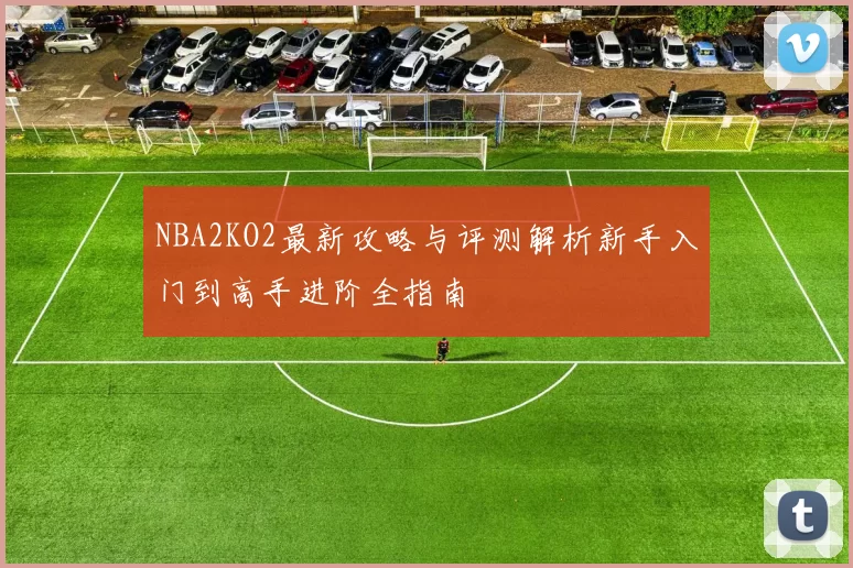 NBA2KO2最新攻略与评测解析新手入门到高手进阶全指南