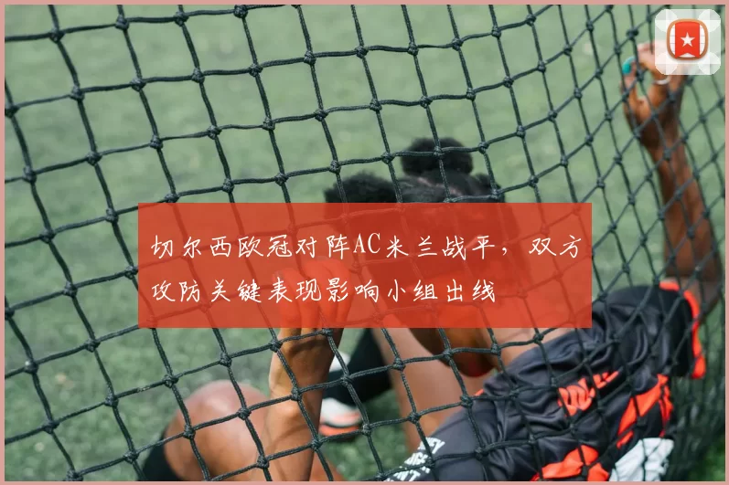 切尔西欧冠对阵AC米兰战平，双方攻防关键表现影响小组出线