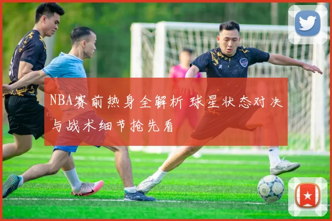 NBA赛前热身全解析 球星状态对决与战术细节抢先看