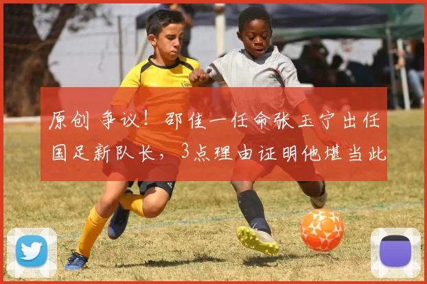 原创 争议！邵佳一任命张玉宁出任国足新队长，3点理由证明他堪当此任