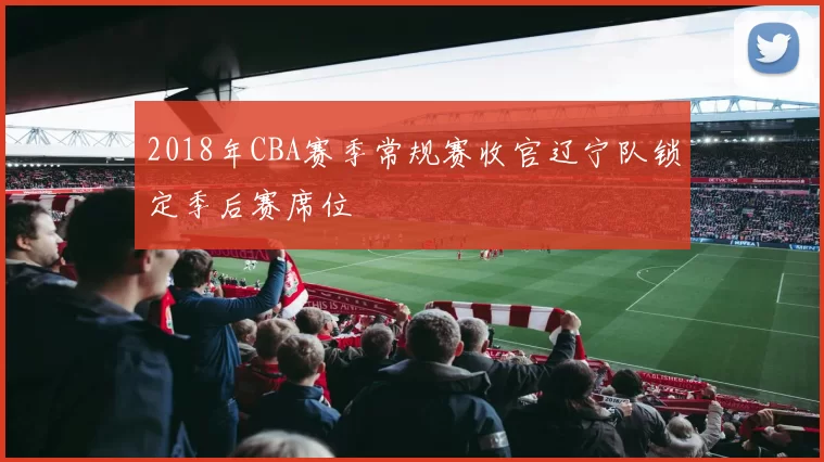 2018年CBA赛季常规赛收官辽宁队锁定季后赛席位