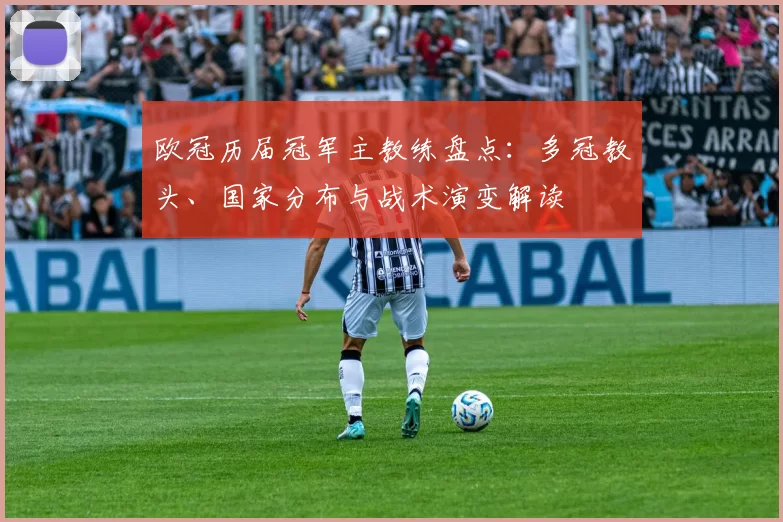 欧冠历届冠军主教练盘点:多冠教头、国家分布与战术演变解读