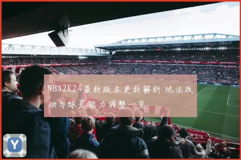 NBA2K24最新版本更新解析 玩法改动与球员能力调整一览