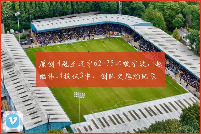 原创 4冠王辽宁62-75不敌宁波,赵继伟14投仅3中,创队史尴尬纪录