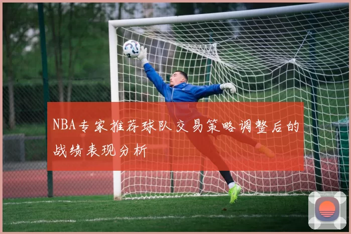 NBA专家推荐球队交易策略调整后的战绩表现分析