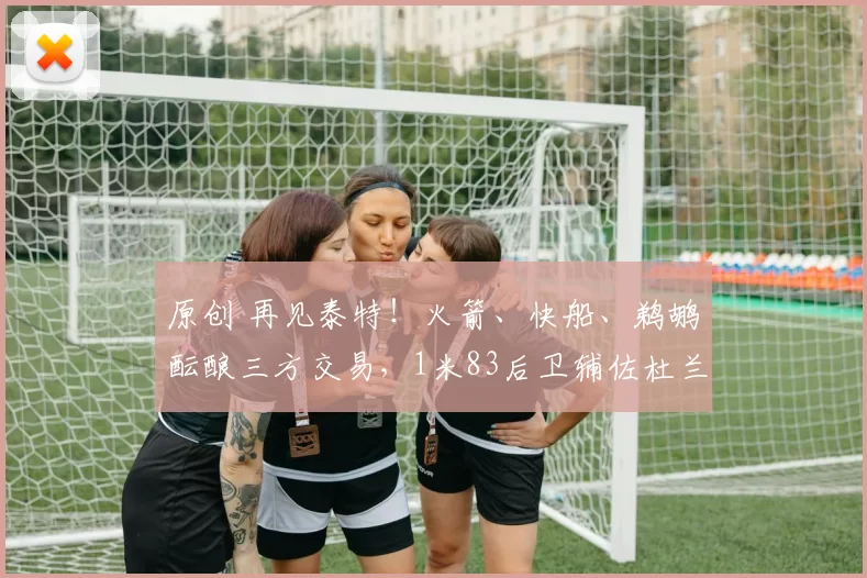 原创 再见泰特！火箭、快船、鹈鹕酝酿三方交易，1米83后卫辅佐杜兰特争冠