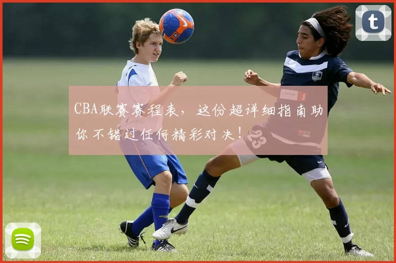 CBA联赛赛程表，这份超详细指南助你不错过任何精彩对决！