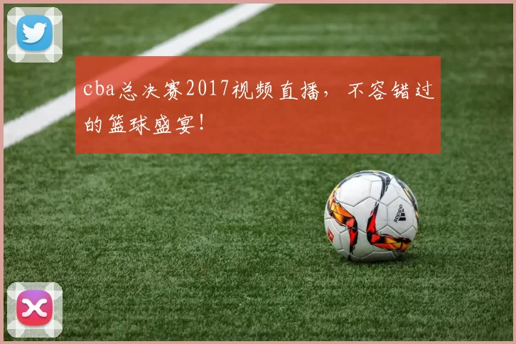 cba总决赛2017视频直播，不容错过的篮球盛宴！
