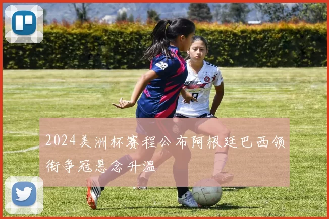 2024美洲杯赛程公布阿根廷巴西领衔争冠悬念升温