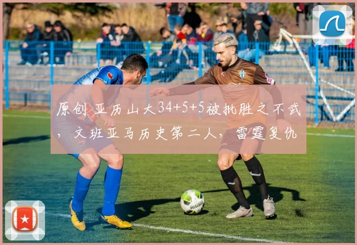 原创 亚历山大34+5+5被批胜之不武,文班亚马历史第二人,雷霆复仇马刺