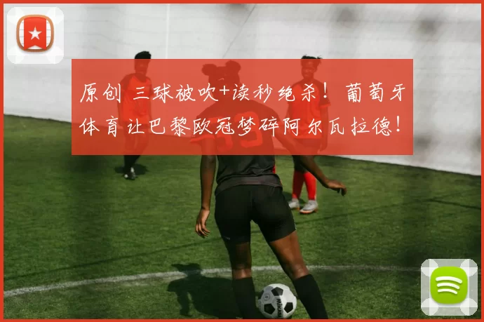 原创 三球被吹+读秒绝杀!葡萄牙体育让巴黎欧冠梦碎阿尔瓦拉德!