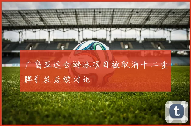 广岛亚运会游泳项目被取消十二金牌引发后续讨论