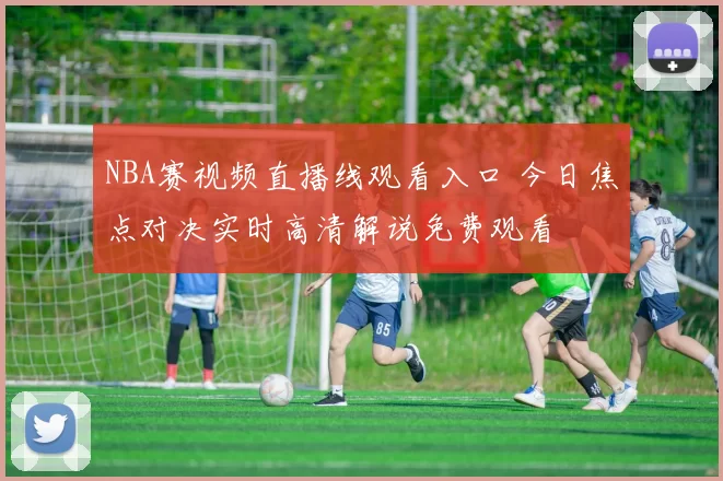 NBA赛视频直播线观看入口 今日焦点对决实时高清解说免费观看