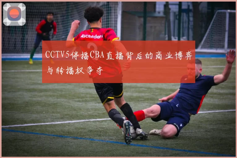 CCTV5停播CBA直播背后的商业博弈与转播权争夺