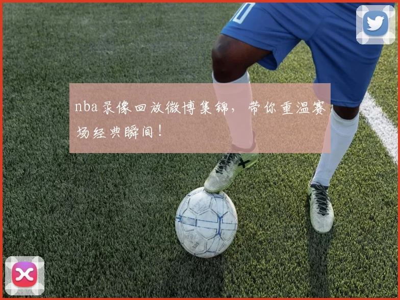 nba录像回放微博集锦,带你重温赛场经典瞬间!